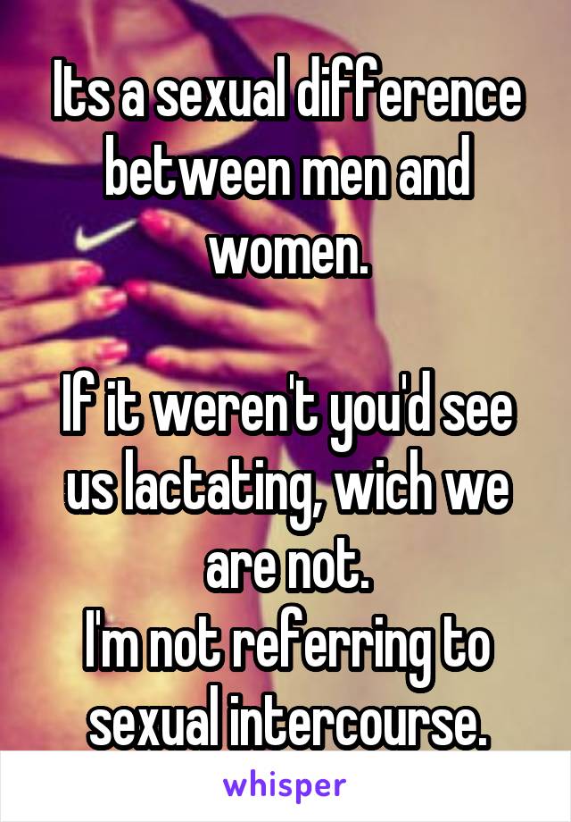 Its a sexual difference between men and women.

If it weren't you'd see us lactating, wich we are not.
I'm not referring to sexual intercourse.