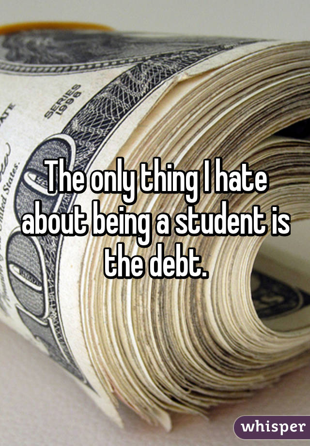 The only thing I hate about being a student is the debt.