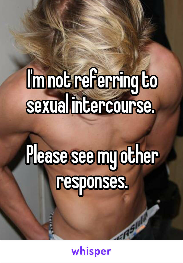 I'm not referring to sexual intercourse. 

Please see my other responses.