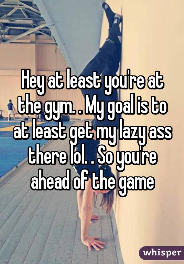 Hey at least you're at the gym. . My goal is to at least get my lazy ass there lol. . So you're ahead of the game