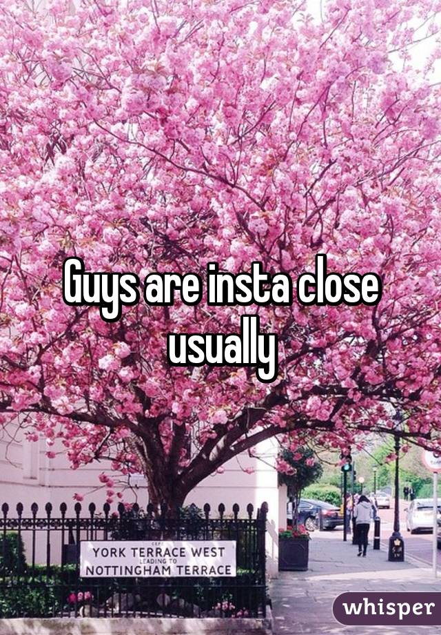 Guys are insta close usually