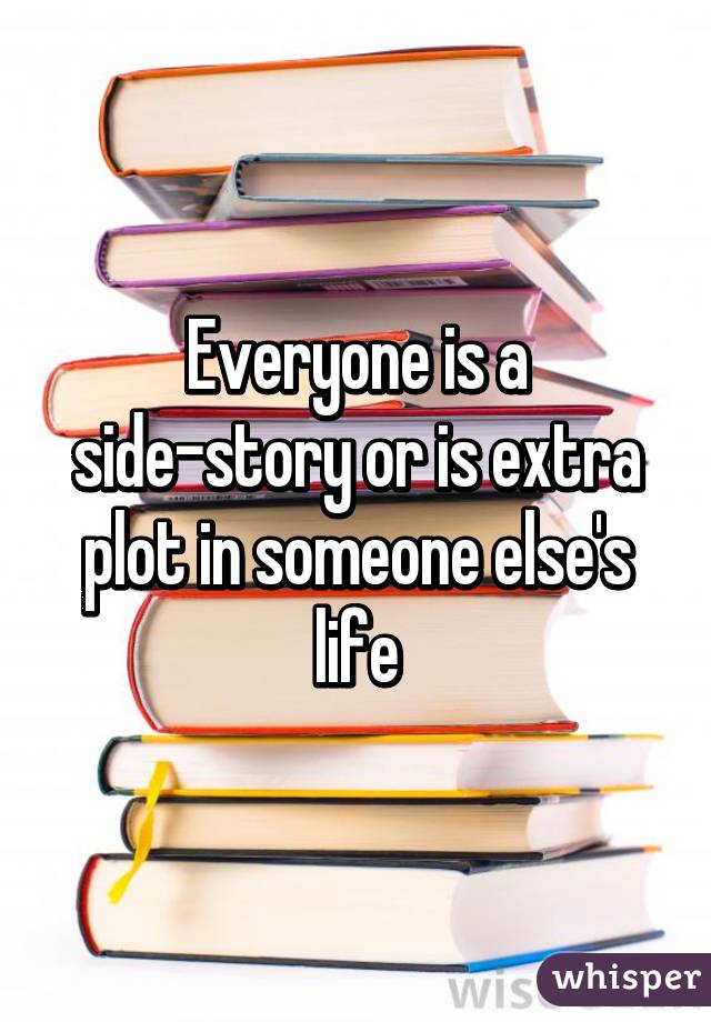 Everyone is a side-story or is extra plot in someone else's life