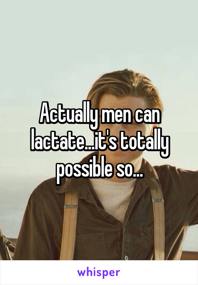 Actually men can lactate...it's totally possible so...