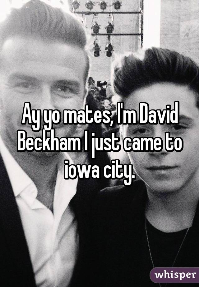 Ay yo mates, I'm David Beckham I just came to iowa city.