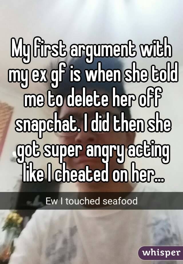 My first argument with my ex gf is when she told me to delete her off snapchat. I did then she got super angry acting like I cheated on her...