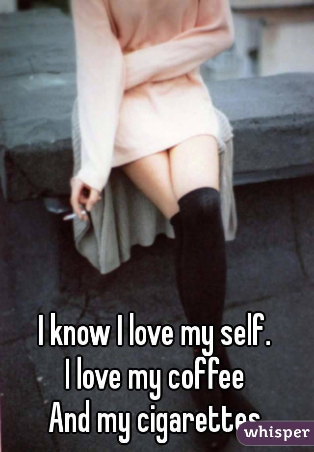 I know I love my self.
I love my coffee
And my cigarettes