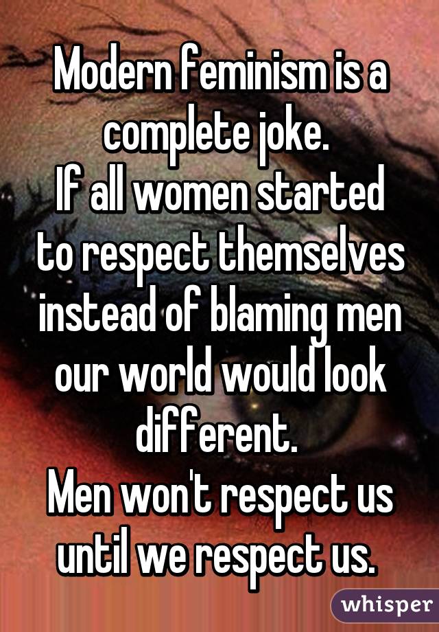 Modern feminism is a complete joke. 
If all women started to respect themselves instead of blaming men our world would look different. 
Men won't respect us until we respect us. 