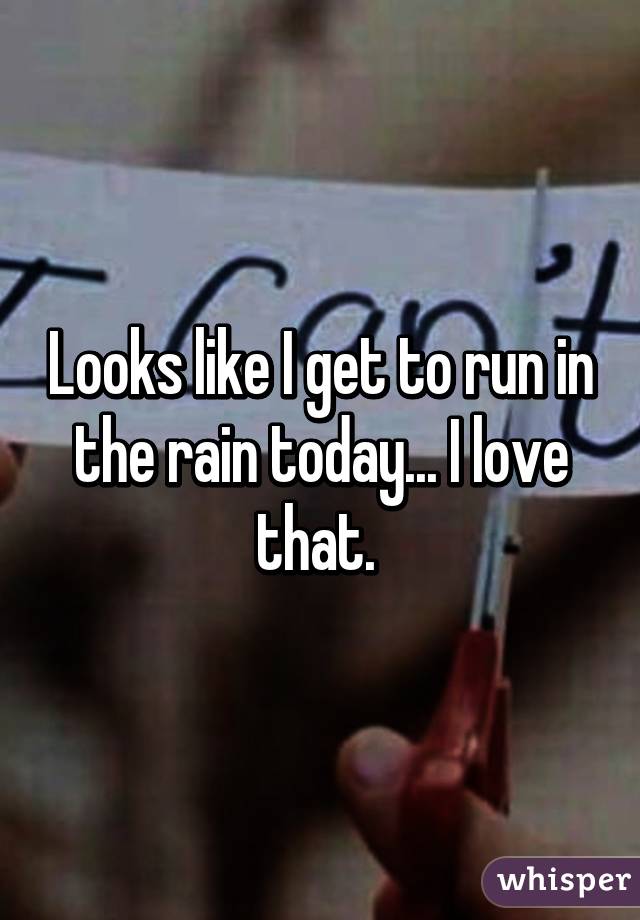 Looks like I get to run in the rain today... I love that. 