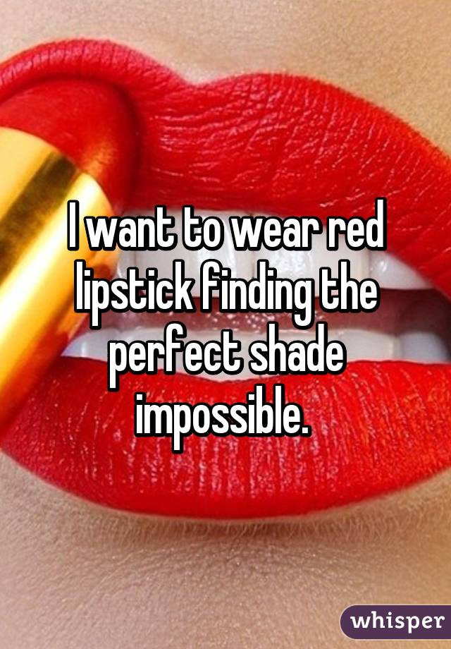 I want to wear red lipstick finding the perfect shade impossible. 