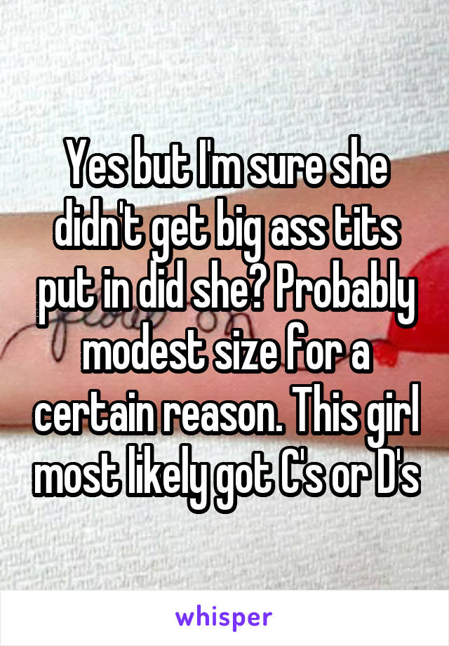 Yes but I'm sure she didn't get big ass tits put in did she? Probably modest size for a certain reason. This girl most likely got C's or D's