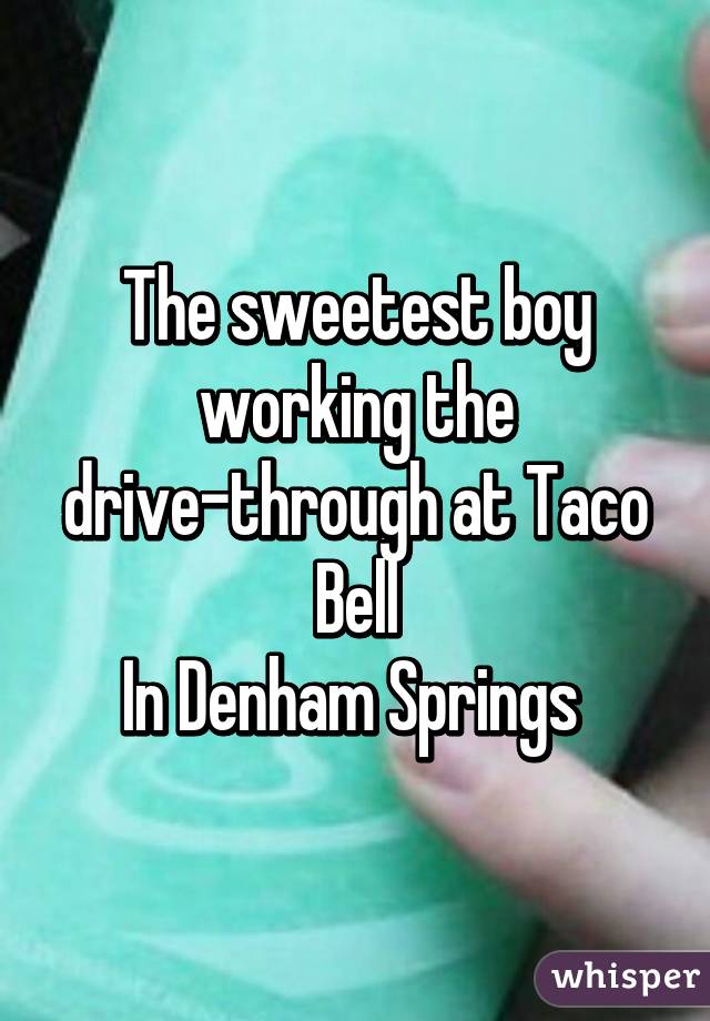 The sweetest boy working the drive-through at Taco Bell
In Denham Springs 