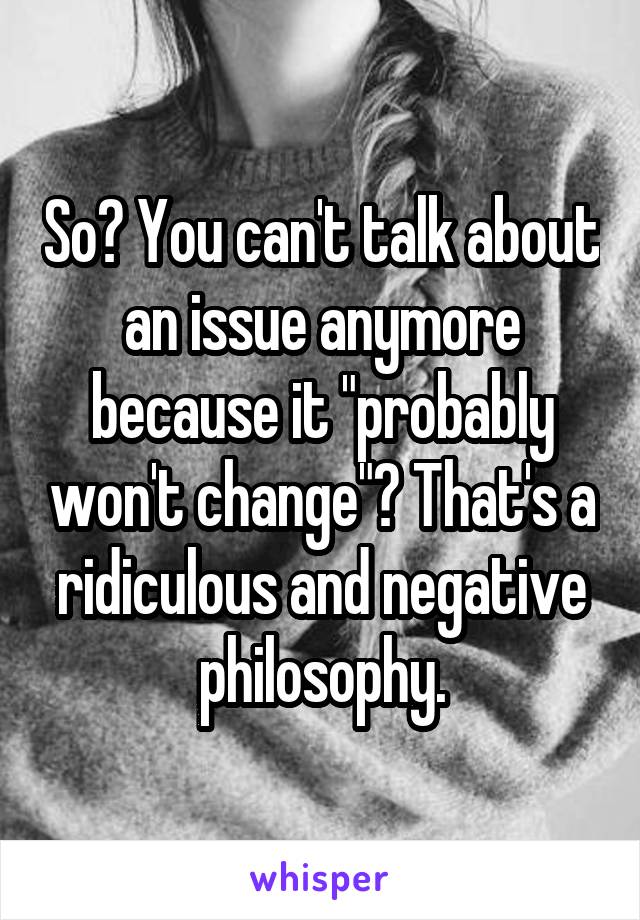 So? You can't talk about an issue anymore because it "probably won't change"? That's a ridiculous and negative philosophy.