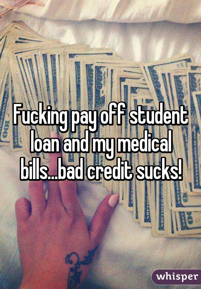 Fucking pay off student loan and my medical bills...bad credit sucks!