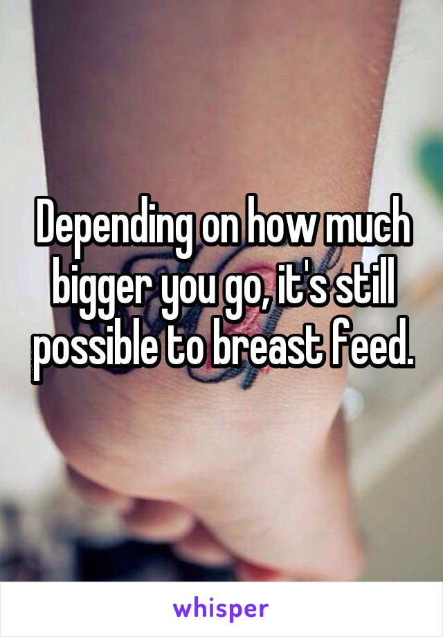 Depending on how much bigger you go, it's still possible to breast feed. 