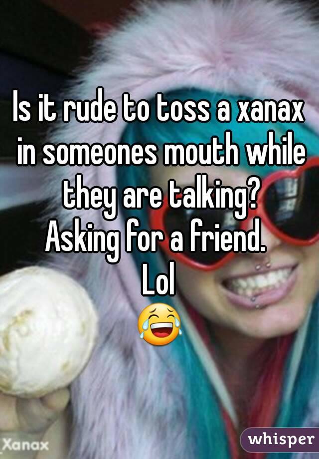 Is it rude to toss a xanax in someones mouth while they are talking?
Asking for a friend. 
Lol
ðŸ˜‚