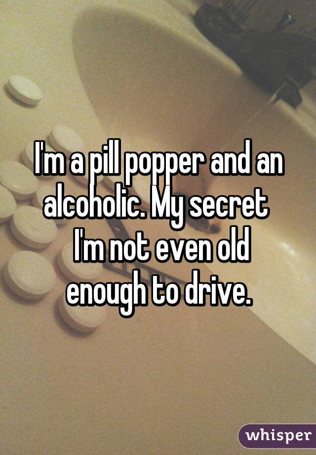 I'm a pill popper and an alcoholic. My secret 
 I'm not even old enough to drive.
