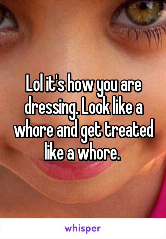 Lol it's how you are dressing. Look like a whore and get treated like a whore. 