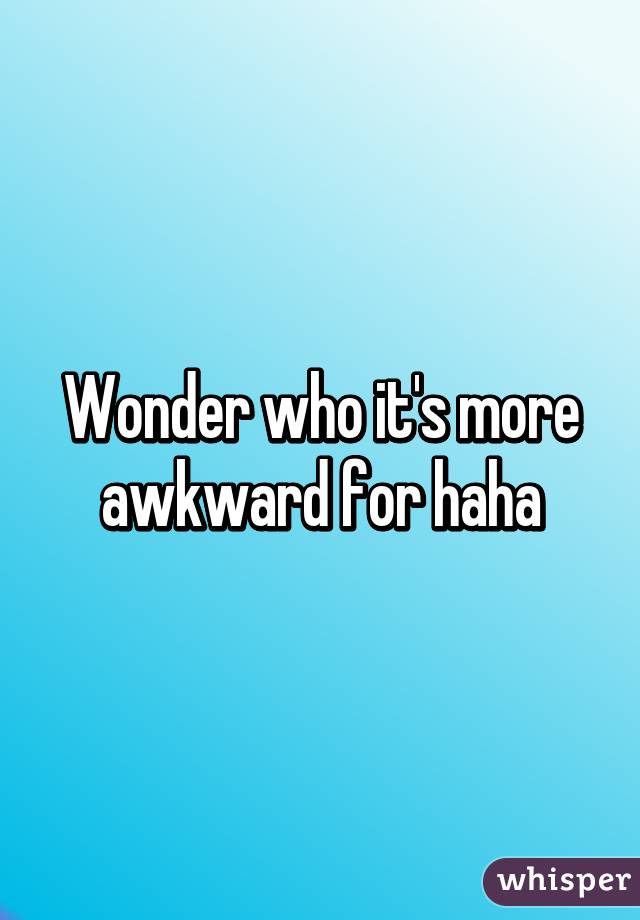 Wonder who it's more awkward for haha