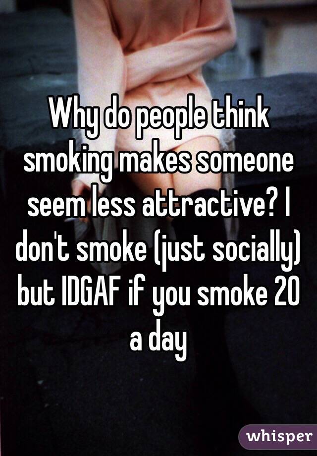 Why do people think smoking makes someone seem less attractive? I don't smoke (just socially) but IDGAF if you smoke 20 a day