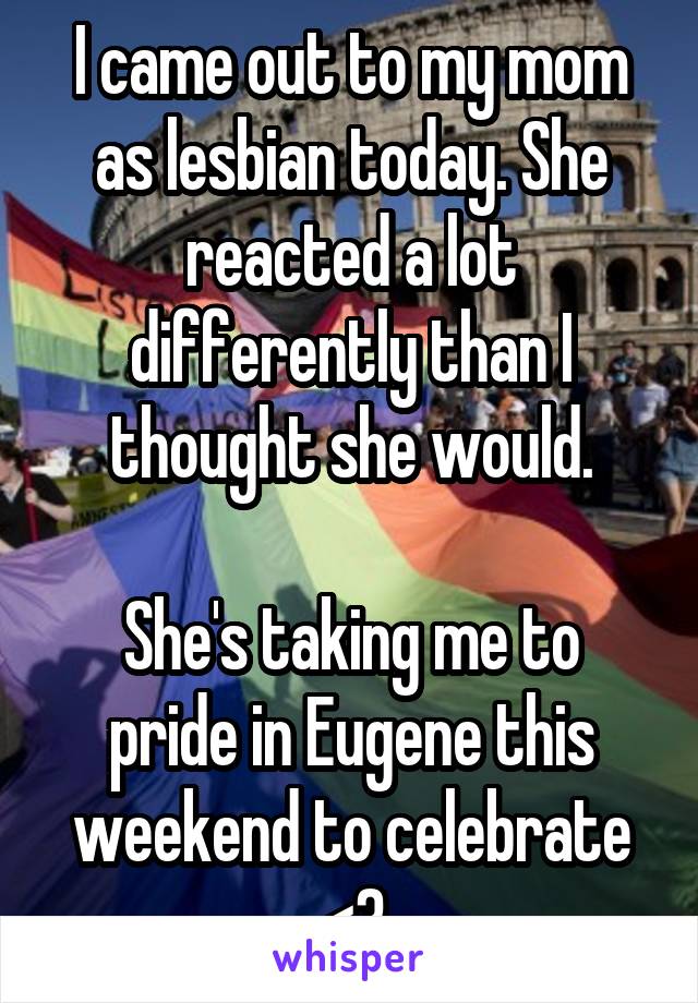 I came out to my mom as lesbian today. She reacted a lot differently than I thought she would.

She's taking me to pride in Eugene this weekend to celebrate <3