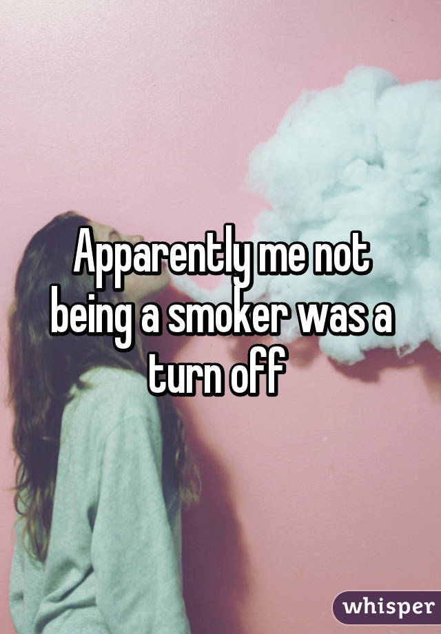 Apparently me not being a smoker was a turn off 