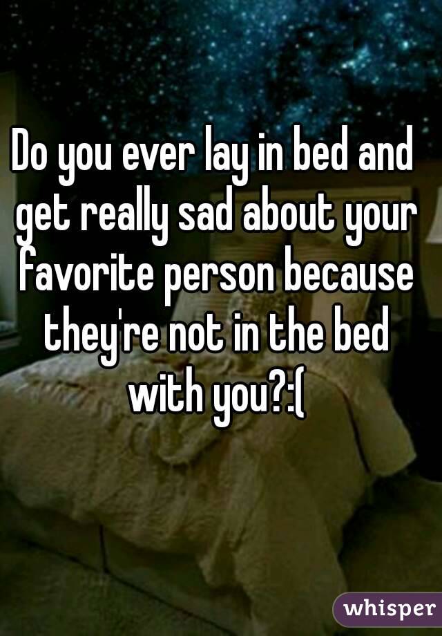 Do you ever lay in bed and get really sad about your favorite person because they're not in the bed with you?:(