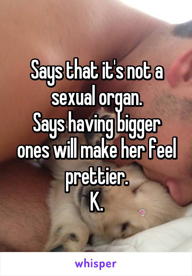 Says that it's not a sexual organ.
Says having bigger ones will make her feel prettier.
K.