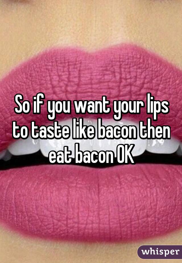 So if you want your lips to taste like bacon then eat bacon OK
