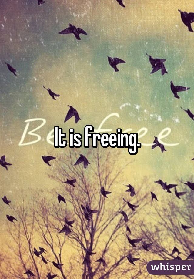 It is freeing.