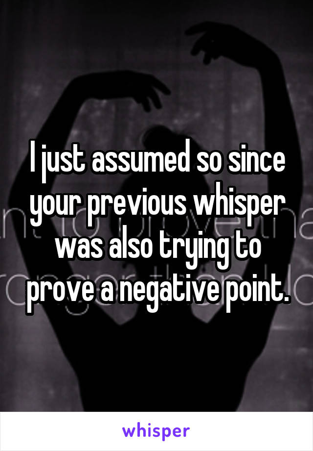 I just assumed so since your previous whisper was also trying to prove a negative point.