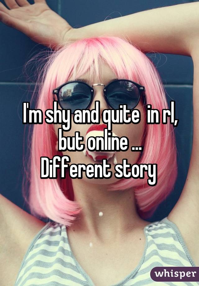 I'm shy and quite  in rl, but online ...
Different story 
