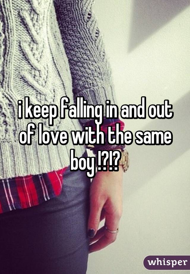 i keep falling in and out of love with the same boy !?!?