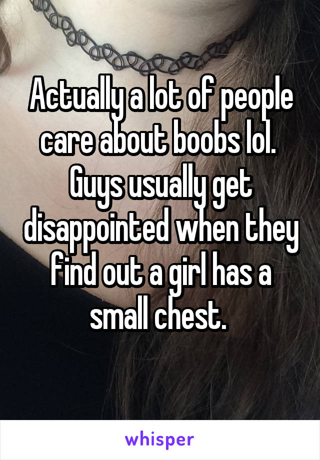 Actually a lot of people care about boobs lol. 
Guys usually get disappointed when they find out a girl has a small chest. 
