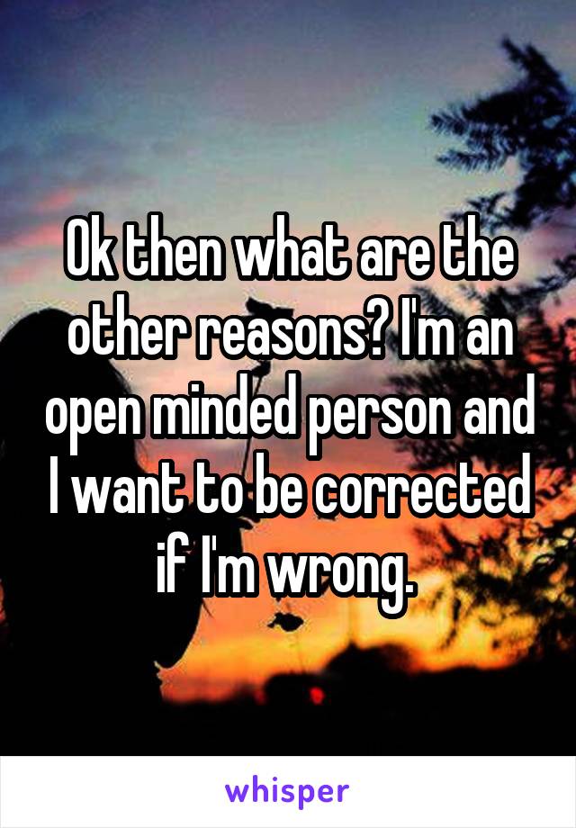 Ok then what are the other reasons? I'm an open minded person and I want to be corrected if I'm wrong. 