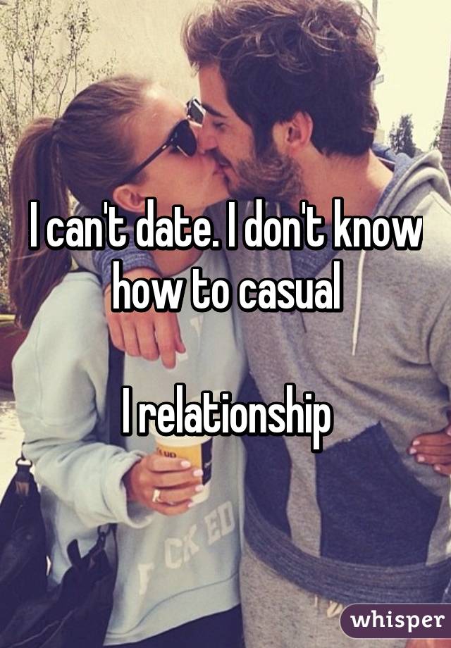 I can't date. I don't know how to casual

I relationship