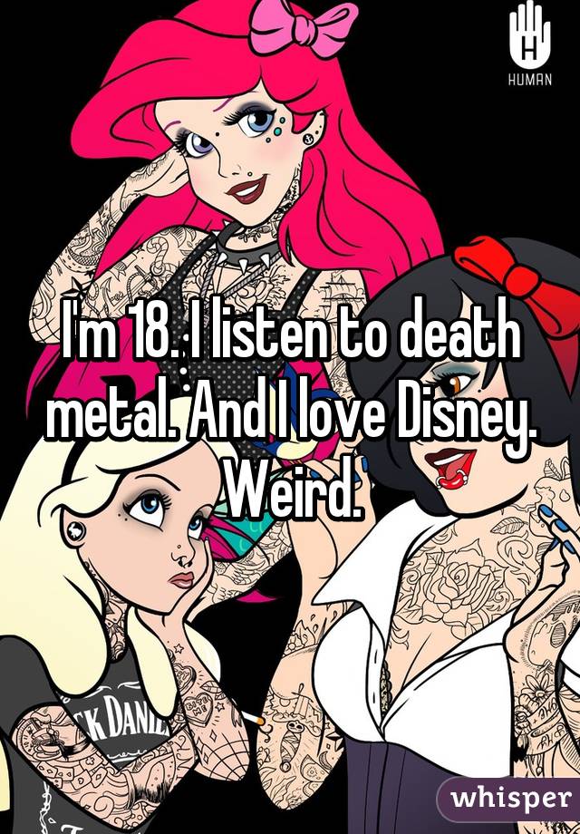 I'm 18. I listen to death metal. And I love Disney. Weird.