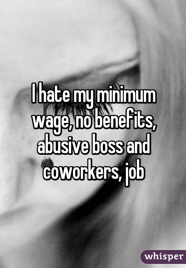 I hate my minimum wage, no benefits, abusive boss and coworkers, job
