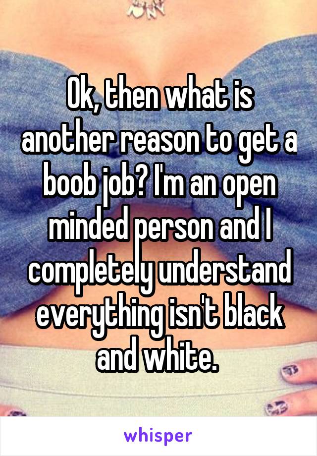 Ok, then what is another reason to get a boob job? I'm an open minded person and I completely understand everything isn't black and white. 