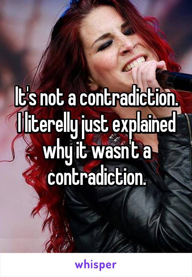 It's not a contradiction. I literelly just explained why it wasn't a contradiction.