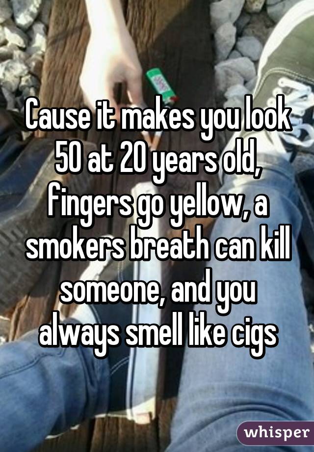 Cause it makes you look 50 at 20 years old, fingers go yellow, a smokers breath can kill someone, and you always smell like cigs