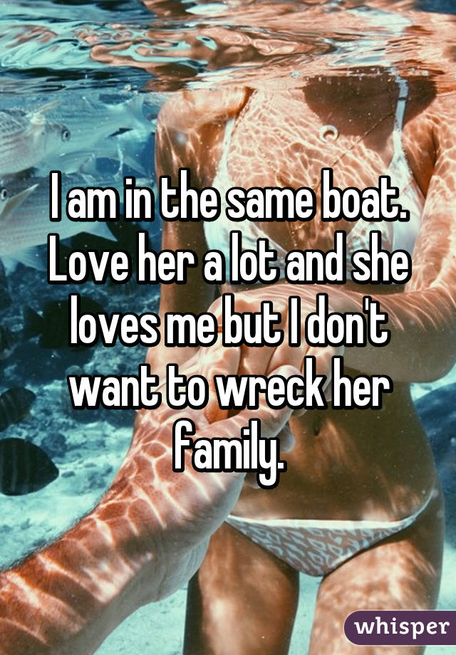 I am in the same boat. Love her a lot and she loves me but I don't want to wreck her family.