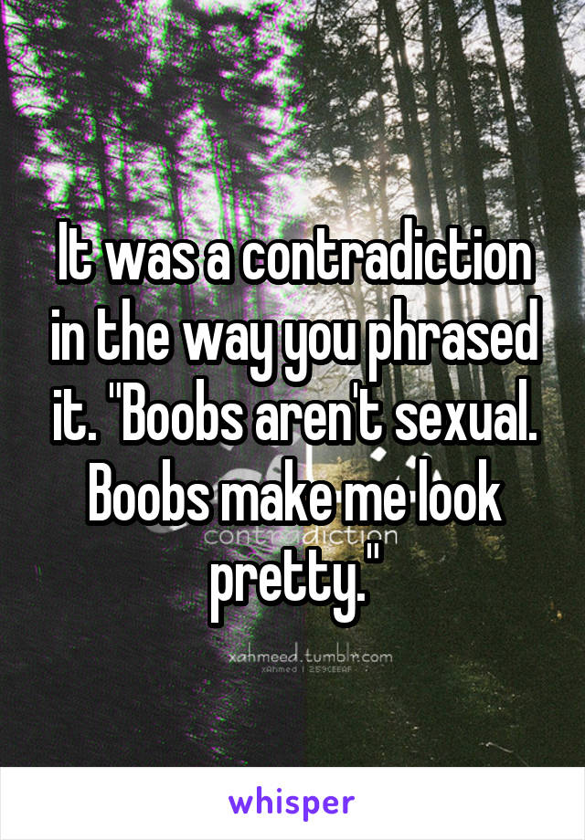 It was a contradiction in the way you phrased it. "Boobs aren't sexual. Boobs make me look pretty."