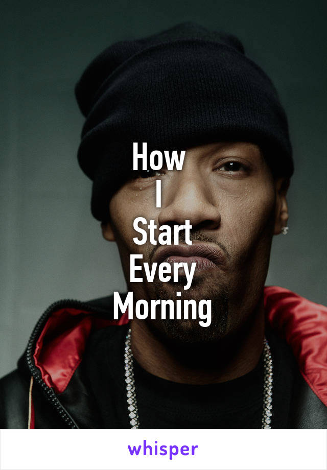 How 
I 
Start
Every
Morning