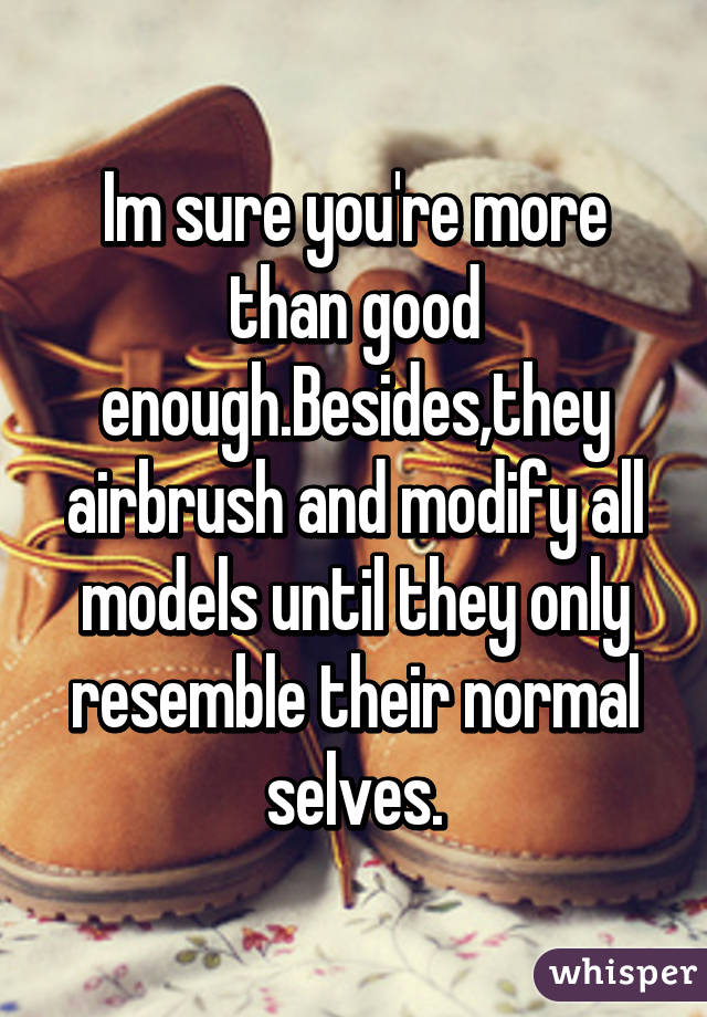 Im sure you're more than good enough.Besides,they airbrush and modify all models until they only resemble their normal selves.