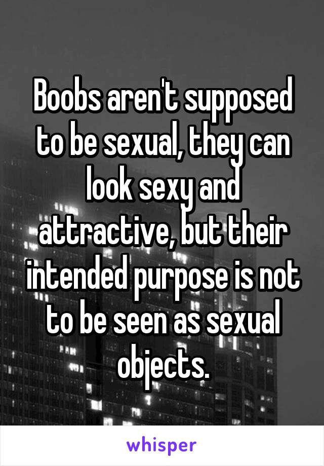 Boobs aren't supposed to be sexual, they can look sexy and attractive, but their intended purpose is not to be seen as sexual objects.