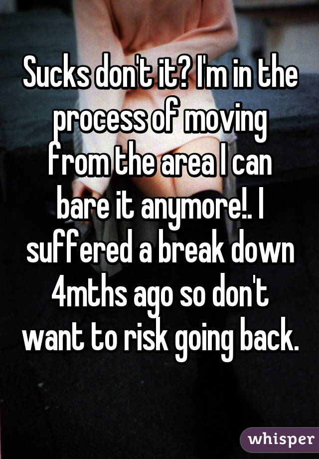 Sucks don't it? I'm in the process of moving from the area I can bare it anymore!. I suffered a break down 4mths ago so don't want to risk going back. 