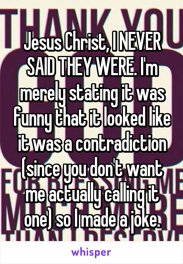 Jesus Christ, I NEVER SAID THEY WERE. I'm merely stating it was funny that it looked like it was a contradiction (since you don't want me actually calling it one) so I made a joke.