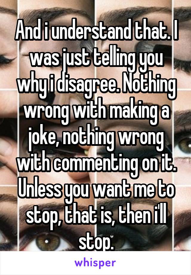 And i understand that. I was just telling you why i disagree. Nothing wrong with making a joke, nothing wrong with commenting on it. Unless you want me to stop, that is, then i'll stop.