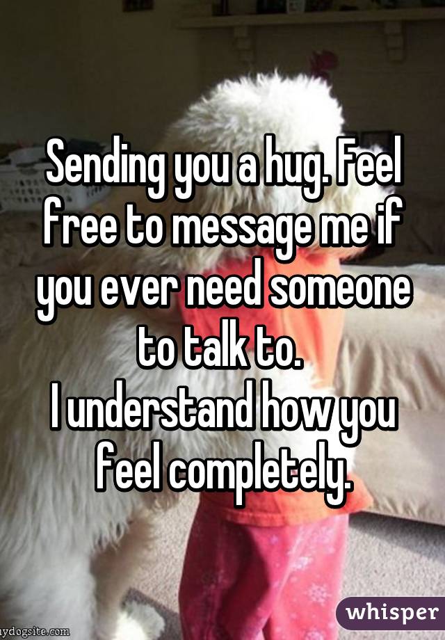 Sending you a hug. Feel free to message me if you ever need someone to talk to. 
I understand how you feel completely.