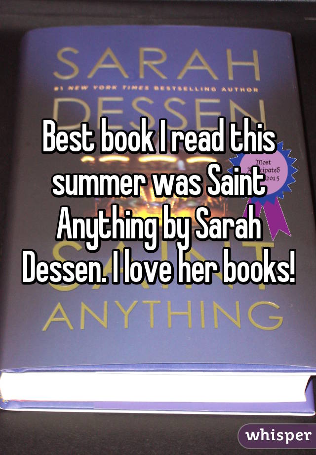 Best book I read this summer was Saint Anything by Sarah Dessen. I love her books! 